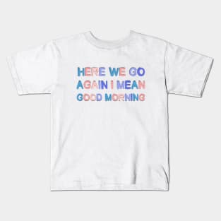 Here We Go Again I mean Good Morning Sarcastic Saying Kids T-Shirt